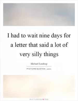 I had to wait nine days for a letter that said a lot of very silly things Picture Quote #1