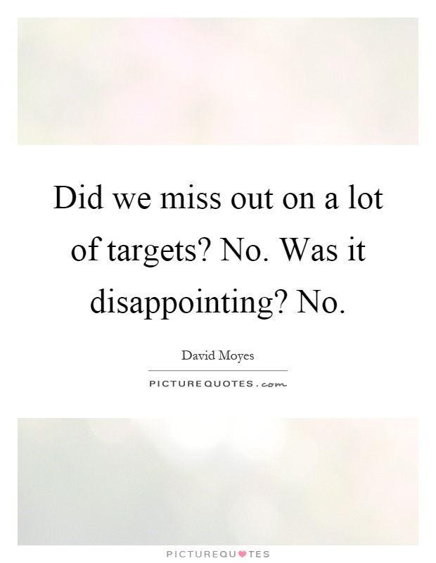 Did we miss out on a lot of targets? No. Was it disappointing? No Picture Quote #1