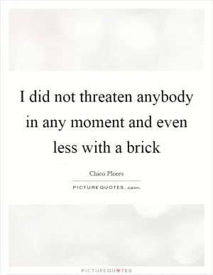 I did not threaten anybody in any moment and even less with a brick Picture Quote #1
