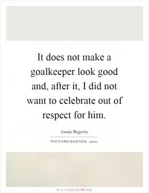 It does not make a goalkeeper look good and, after it, I did not want to celebrate out of respect for him Picture Quote #1