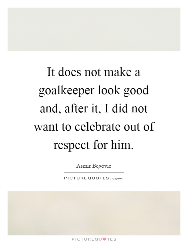 It does not make a goalkeeper look good and, after it, I did not want to celebrate out of respect for him Picture Quote #1
