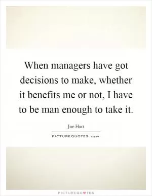 When managers have got decisions to make, whether it benefits me or not, I have to be man enough to take it Picture Quote #1