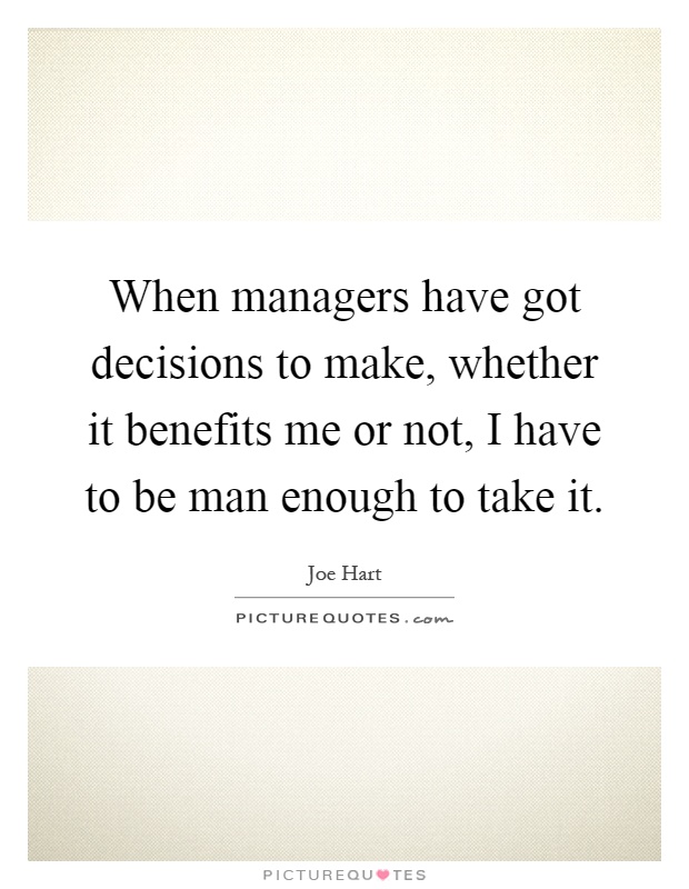 When managers have got decisions to make, whether it benefits me or not, I have to be man enough to take it Picture Quote #1