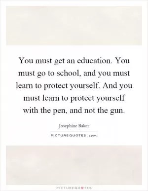 You must get an education. You must go to school, and you must learn to protect yourself. And you must learn to protect yourself with the pen, and not the gun Picture Quote #1