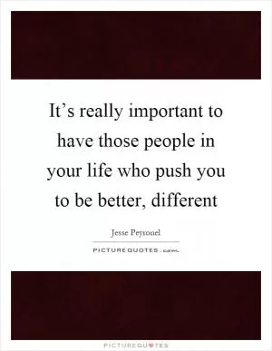 It’s really important to have those people in your life who push you to be better, different Picture Quote #1