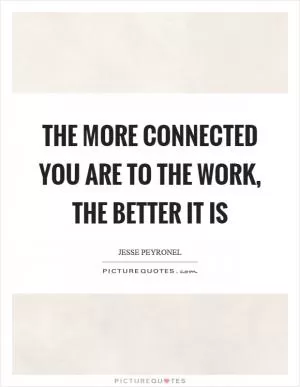 The more connected you are to the work, the better it is Picture Quote #1