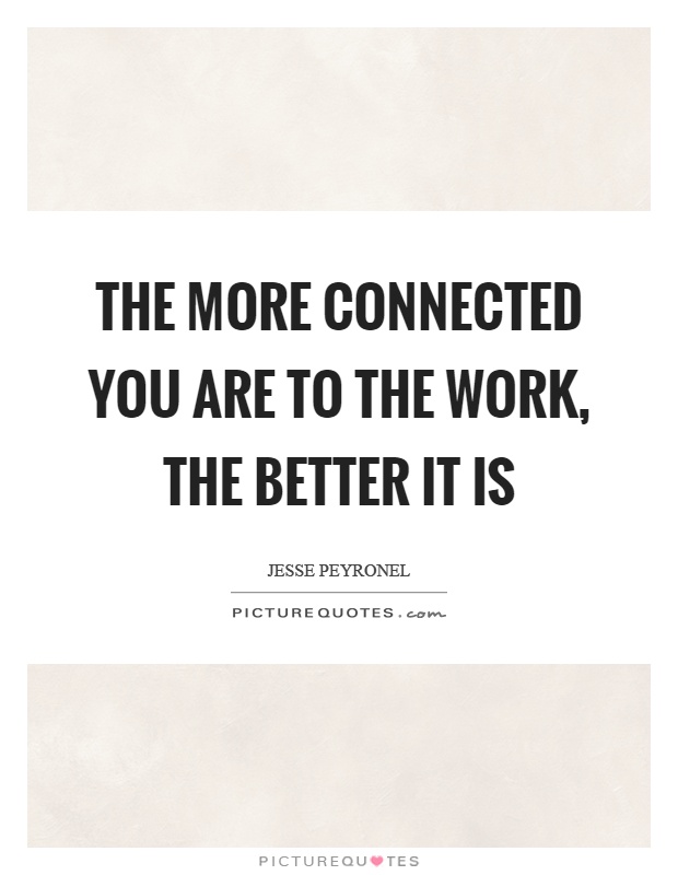 The more connected you are to the work, the better it is Picture Quote #1