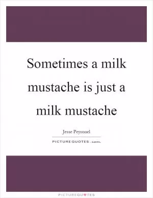 Sometimes a milk mustache is just a milk mustache Picture Quote #1