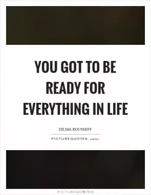 You got to be ready for everything in life Picture Quote #1