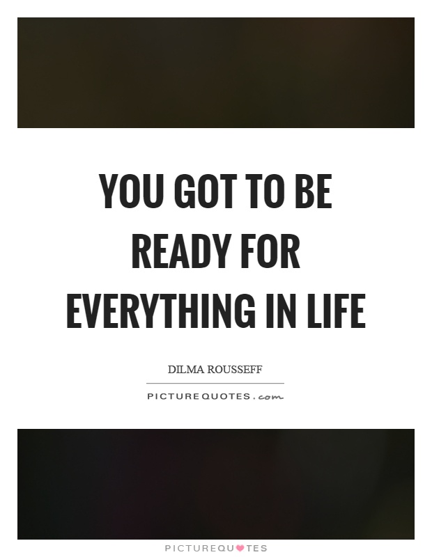 You got to be ready for everything in life Picture Quote #1