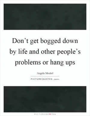 Don’t get bogged down by life and other people’s problems or hang ups Picture Quote #1
