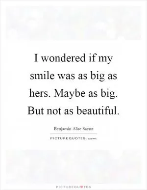I wondered if my smile was as big as hers. Maybe as big. But not as beautiful Picture Quote #1