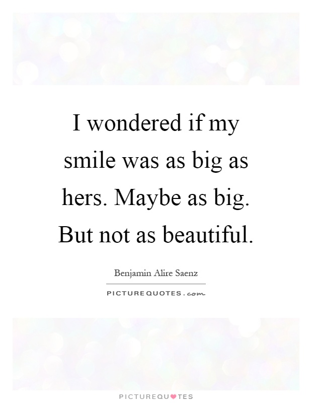 I wondered if my smile was as big as hers. Maybe as big. But not as beautiful Picture Quote #1
