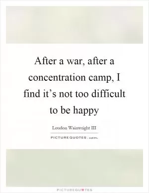 After a war, after a concentration camp, I find it’s not too difficult to be happy Picture Quote #1