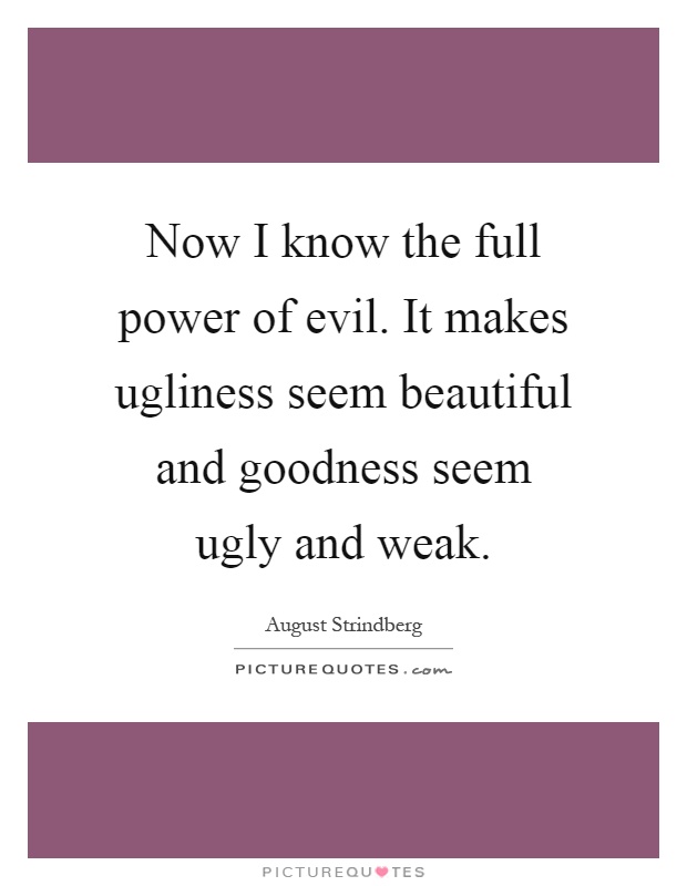 Now I know the full power of evil. It makes ugliness seem beautiful and goodness seem ugly and weak Picture Quote #1