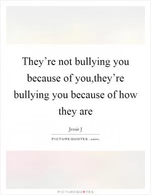 They’re not bullying you because of you,they’re bullying you because of how they are Picture Quote #1