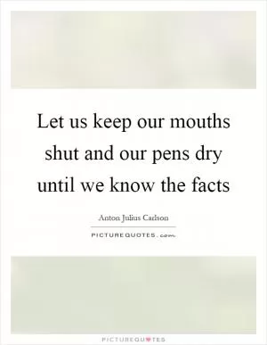 Let us keep our mouths shut and our pens dry until we know the facts Picture Quote #1