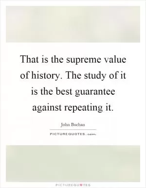 That is the supreme value of history. The study of it is the best guarantee against repeating it Picture Quote #1
