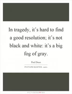 In tragedy, it’s hard to find a good resolution; it’s not black and white: it’s a big fog of gray Picture Quote #1