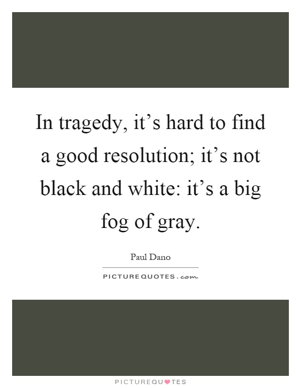 In tragedy, it's hard to find a good resolution; it's not black and white: it's a big fog of gray Picture Quote #1