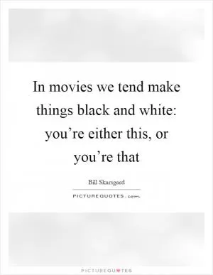 In movies we tend make things black and white: you’re either this, or you’re that Picture Quote #1