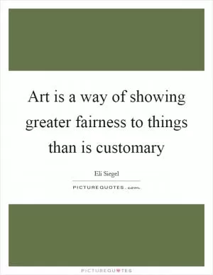 Art is a way of showing greater fairness to things than is customary Picture Quote #1