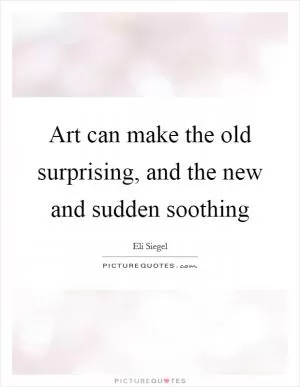 Art can make the old surprising, and the new and sudden soothing Picture Quote #1