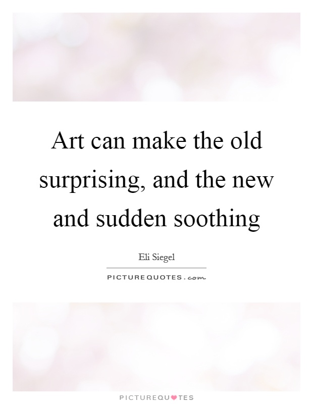 Art can make the old surprising, and the new and sudden soothing Picture Quote #1