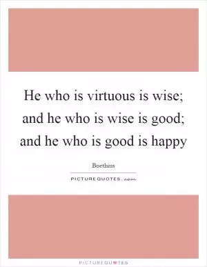 He who is virtuous is wise; and he who is wise is good; and he who is good is happy Picture Quote #1