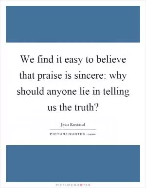We find it easy to believe that praise is sincere: why should anyone lie in telling us the truth? Picture Quote #1