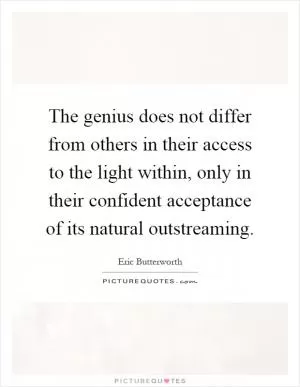 The genius does not differ from others in their access to the light within, only in their confident acceptance of its natural outstreaming Picture Quote #1