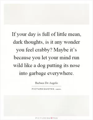 If your day is full of little mean, dark thoughts, is it any wonder you feel crabby? Maybe it’s because you let your mind run wild like a dog putting its nose into garbage everywhere Picture Quote #1