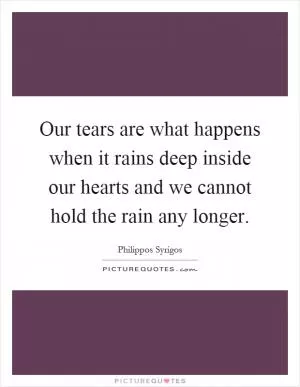 Our tears are what happens when it rains deep inside our hearts and we cannot hold the rain any longer Picture Quote #1