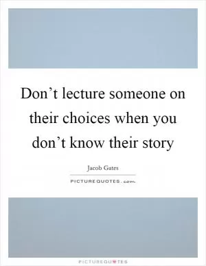 Don’t lecture someone on their choices when you don’t know their story Picture Quote #1