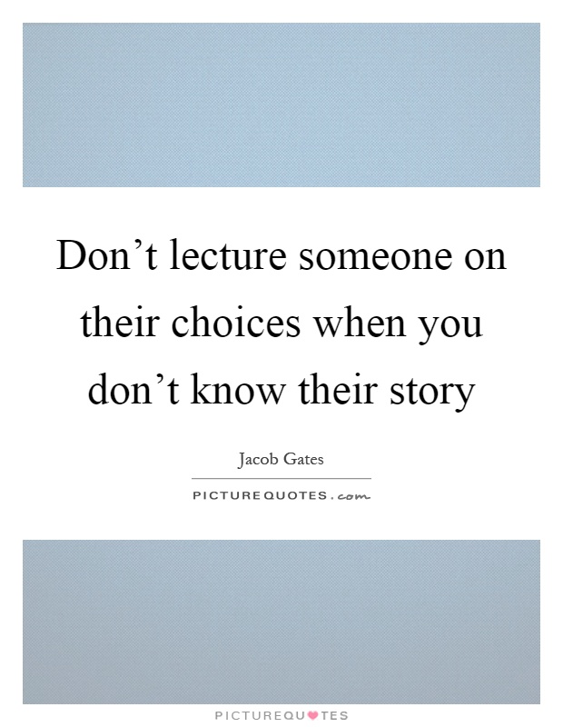 Don't lecture someone on their choices when you don't know their story Picture Quote #1