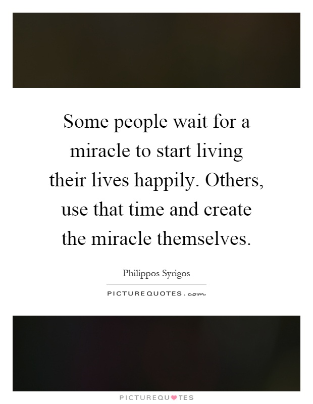 Some people wait for a miracle to start living their lives happily. Others, use that time and create the miracle themselves Picture Quote #1