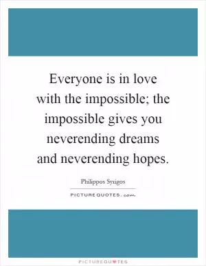Everyone is in love with the impossible; the impossible gives you neverending dreams and neverending hopes Picture Quote #1