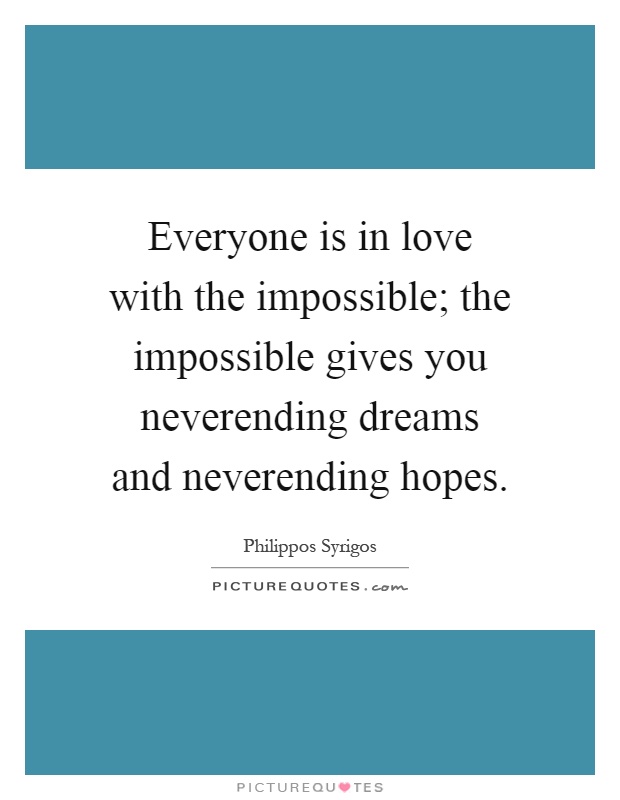 Everyone is in love with the impossible; the impossible gives you neverending dreams and neverending hopes Picture Quote #1