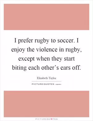 I prefer rugby to soccer. I enjoy the violence in rugby, except when they start biting each other’s ears off Picture Quote #1