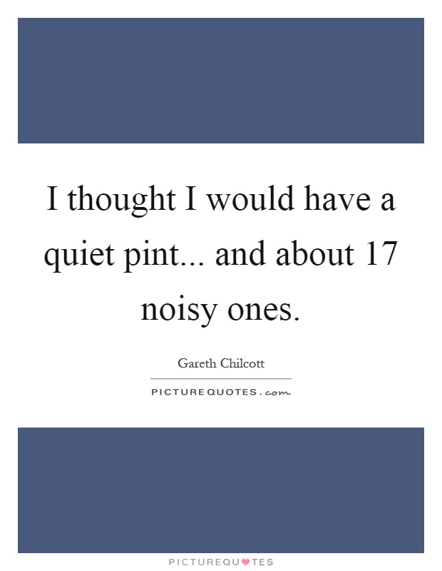 I thought I would have a quiet pint... and about 17 noisy ones Picture Quote #1