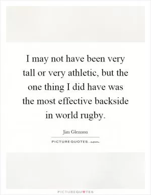 I may not have been very tall or very athletic, but the one thing I did have was the most effective backside in world rugby Picture Quote #1