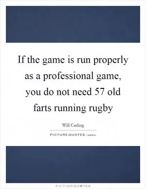 If the game is run properly as a professional game, you do not need 57 old farts running rugby Picture Quote #1