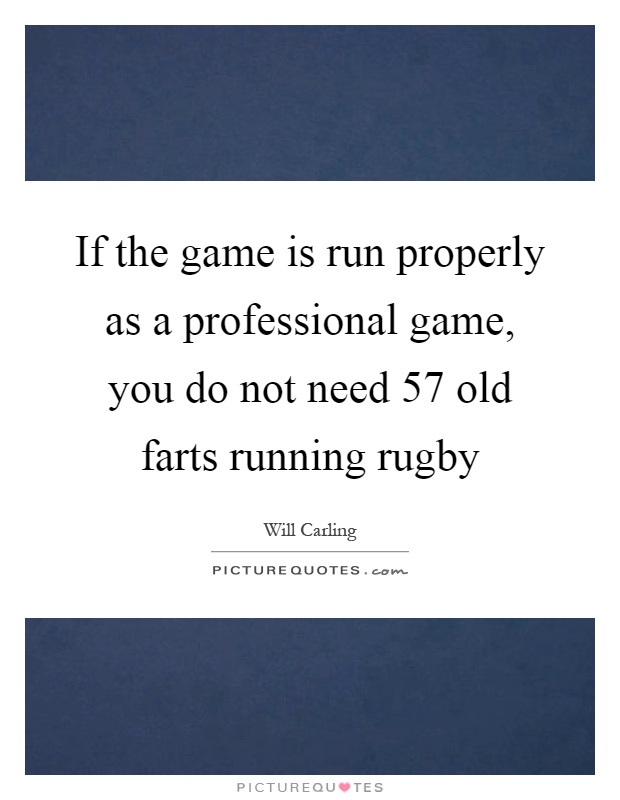 If the game is run properly as a professional game, you do not need 57 old farts running rugby Picture Quote #1