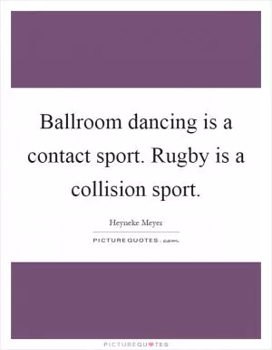 Ballroom dancing is a contact sport. Rugby is a collision sport Picture Quote #1