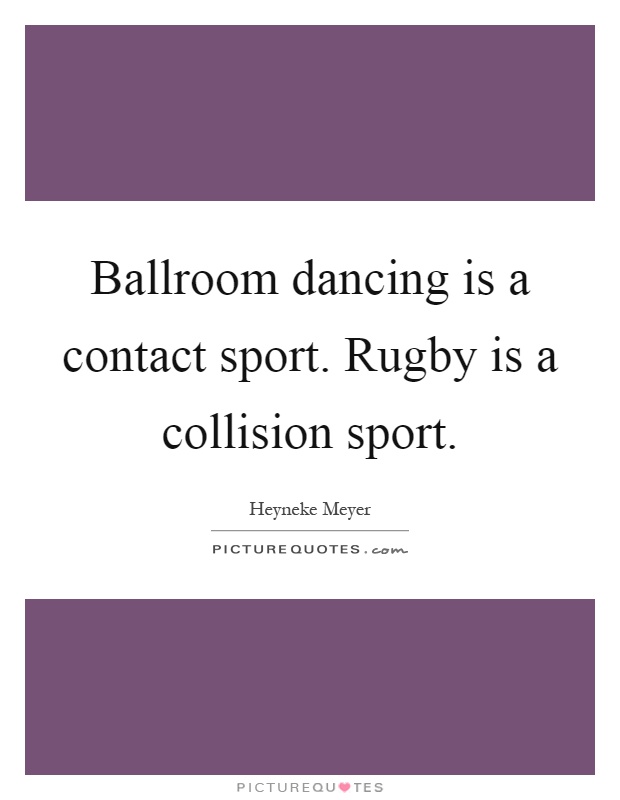 Ballroom dancing is a contact sport. Rugby is a collision sport Picture Quote #1