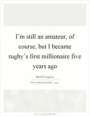 I’m still an amateur, of course, but I became rugby’s first millionaire five years ago Picture Quote #1