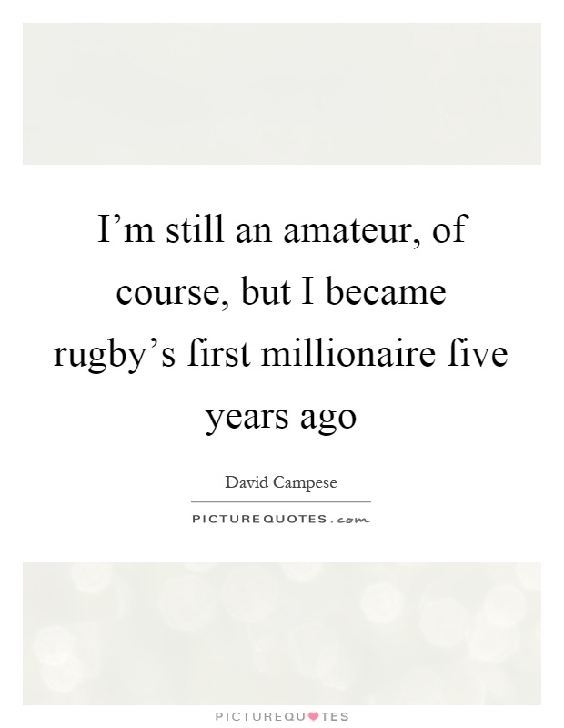 I'm still an amateur, of course, but I became rugby's first millionaire five years ago Picture Quote #1