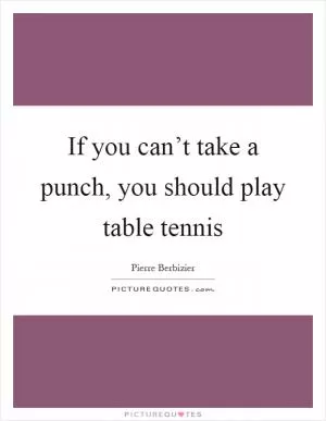 If you can’t take a punch, you should play table tennis Picture Quote #1