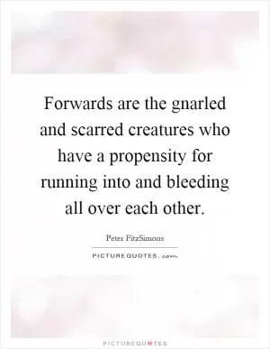 Forwards are the gnarled and scarred creatures who have a propensity for running into and bleeding all over each other Picture Quote #1