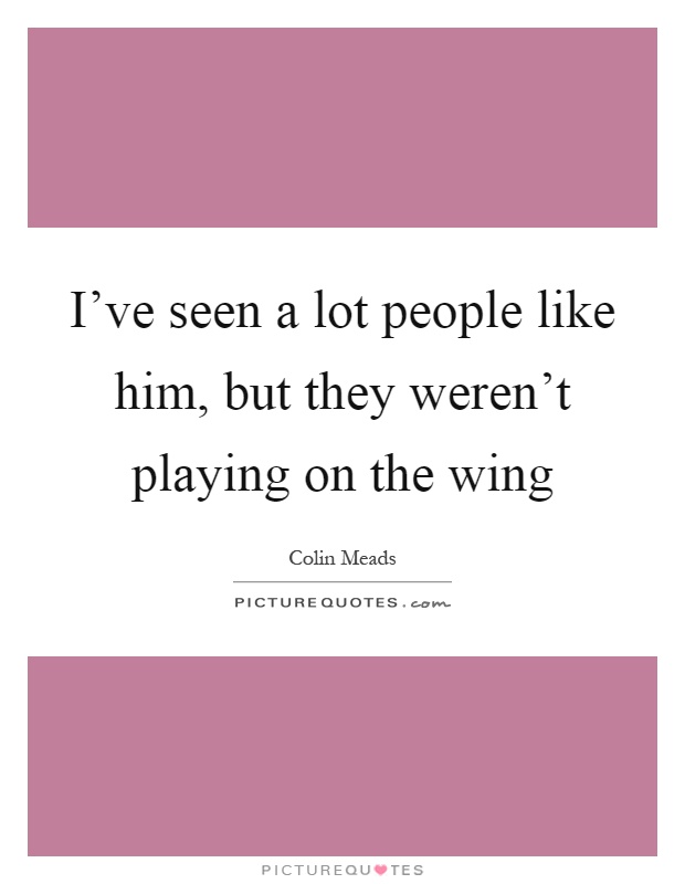 I've seen a lot people like him, but they weren't playing on the wing Picture Quote #1